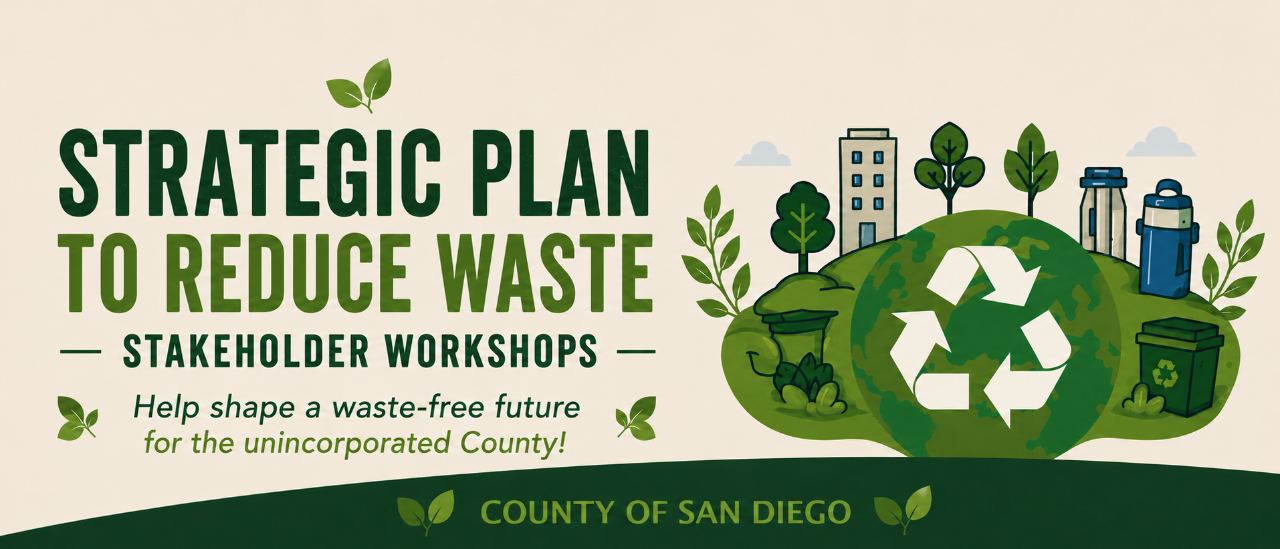 A promotional graphic for the County of San Diego’s “Strategic Plan to Reduce Waste – Stakeholder Workshops.” The left side features bold green text with small leaf icons. Below, a tagline reads, “Help shape a waste-free future for the unincorporated County!” The right side shows an illustrated green landscape shaped like a globe, with trees, plants, buildings, reusable bottles, and a recycling bin. A large white recycling symbol is centered on the globe. At the bottom, a dark green band displays the text “County of San Diego” with leaf graphics. A promotional graphic for the County of San Diego’s “Strategic Plan to Reduce Waste – Stakeholder Workshops.” The left side features bold green text with small leaf icons. Below, a tagline reads, “Help shape a waste-free future for the unincorporated County!” The right side shows an illustrated green landscape shaped like a globe, with trees, plants, buildings, reusable bottles, and a recycling bin. A large white recycling symbol is centered on the globe. At the bottom, a dark green band displays the text “County of San Diego” with leaf graphics.